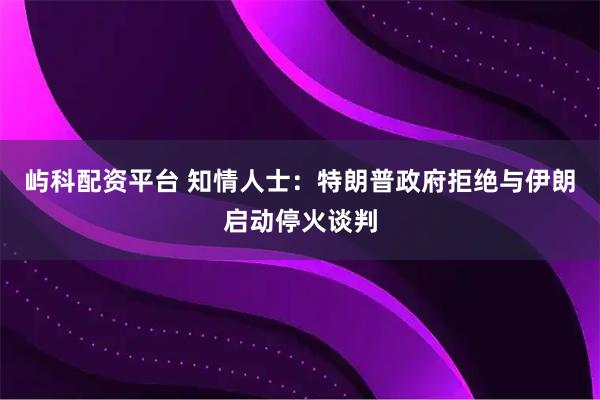 屿科配资平台 知情人士：特朗普政府拒绝与伊朗启动停火谈判