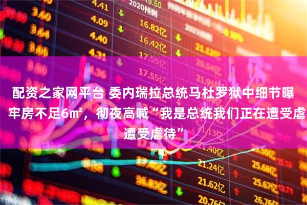 配资之家网平台 委内瑞拉总统马杜罗狱中细节曝光：牢房不足6㎡，彻夜高喊“我是总统我们正在遭受虐待”