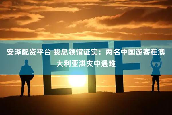 安泽配资平台 我总领馆证实：两名中国游客在澳大利亚洪灾中遇难