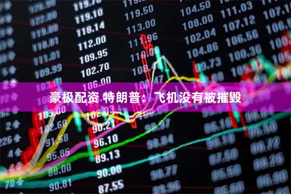 豪极配资 特朗普：飞机没有被摧毁