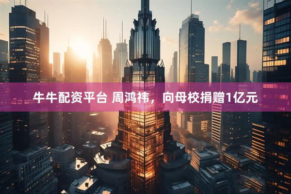 牛牛配资平台 周鸿祎，向母校捐赠1亿元