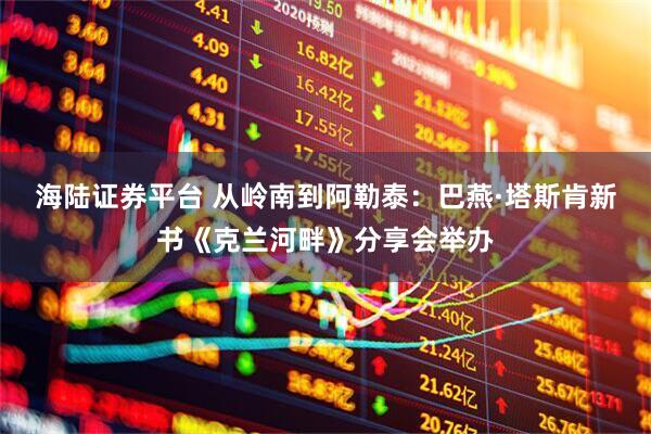 海陆证券平台 从岭南到阿勒泰:巴燕·塔斯肯新书《克兰河畔》分享会举办