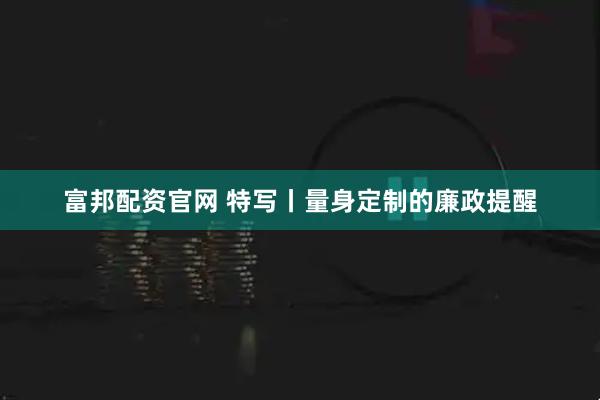 富邦配资官网 特写丨量身定制的廉政提醒