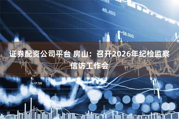 证券配资公司平台 房山：召开2026年纪检监察信访工作会