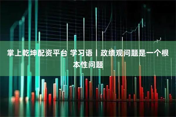 掌上乾坤配资平台 学习语丨政绩观问题是一个根本性问题