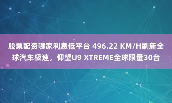 股票配资哪家利息低平台 496.22 KM/H刷新全球汽车极速，仰望U9 XTREME全球限量30台