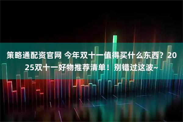策略通配资官网 今年双十一值得买什么东西？2025双十一好物推荐清单！别错过这波~