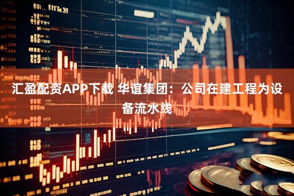 汇盈配资APP下载 华谊集团：公司在建工程为设备流水线