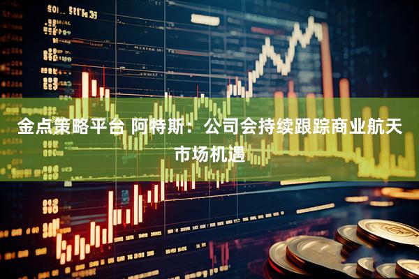 金点策略平台 阿特斯：公司会持续跟踪商业航天市场机遇