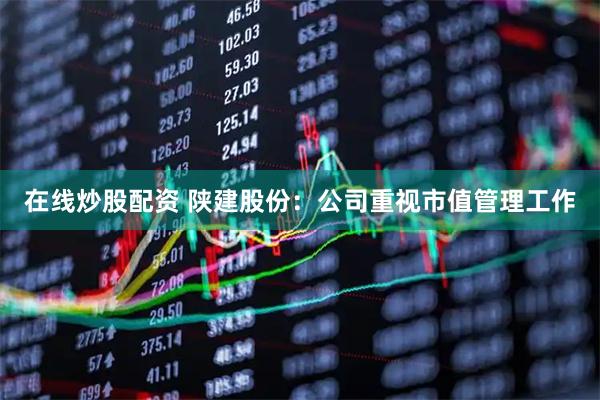 在线炒股配资 陕建股份：公司重视市值管理工作