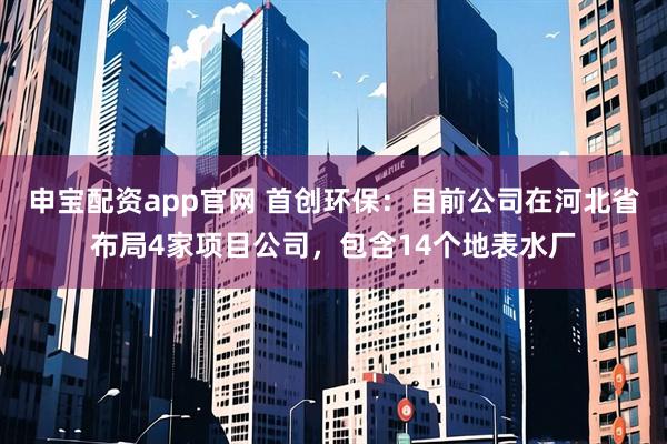 申宝配资app官网 首创环保：目前公司在河北省布局4家项目公司，包含14个地表水厂