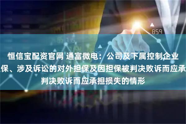 恒信宝配资官网 通富微电：公司及下属控制企业无逾期对外担保、涉及诉讼的对外担保及因担保被判决败诉而应承担损失的情形