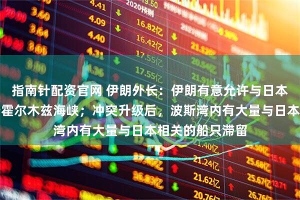 指南针配资官网 伊朗外长：伊朗有意允许与日本相关的船只通行霍尔木兹海峡；冲突升级后，波斯湾内有大量与日本相关的船只滞留