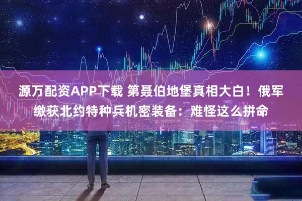 源万配资APP下载 第聂伯地堡真相大白！俄军缴获北约特种兵机密装备：难怪这么拼命