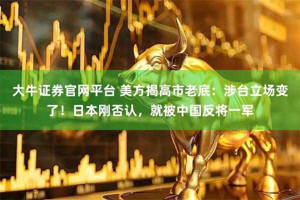 大牛证券官网平台 美方揭高市老底：涉台立场变了！日本刚否认，就被中国反将一军