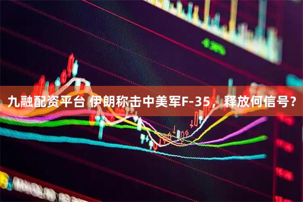 九融配资平台 伊朗称击中美军F-35，释放何信号？