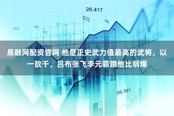 易融网配资官网 他是正史武力值最高的武将，以一敌千，吕布张飞李元霸跟他比弱爆