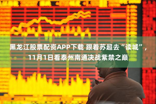 黑龙江股票配资APP下载 跟着苏超去“读城”，11月1日看泰州南通决战紫禁之巅