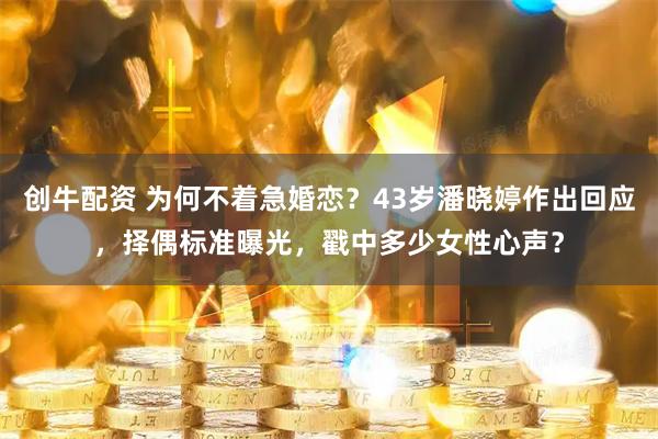 创牛配资 为何不着急婚恋？43岁潘晓婷作出回应，择偶标准曝光，戳中多少女性心声？