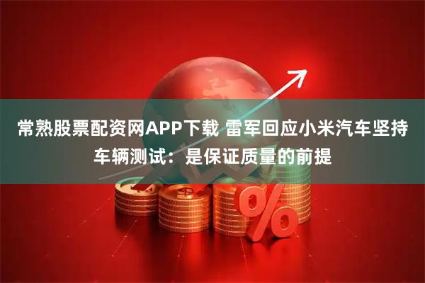 常熟股票配资网APP下载 雷军回应小米汽车坚持车辆测试：是保证质量的前提