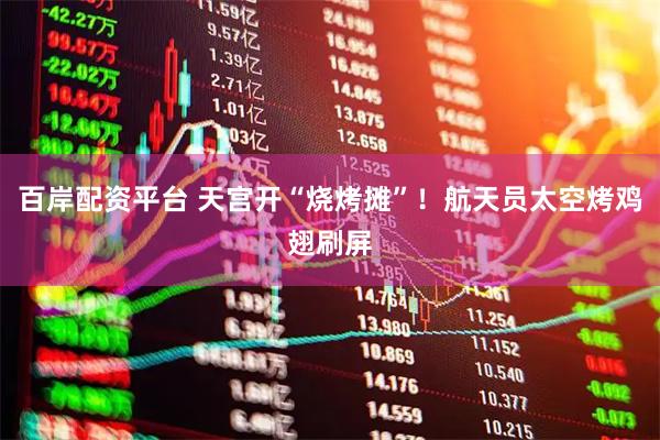 百岸配资平台 天宫开“烧烤摊”！航天员太空烤鸡翅刷屏