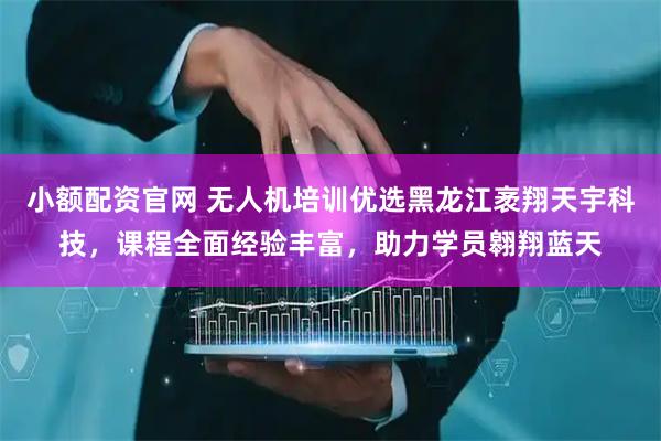 小额配资官网 无人机培训优选黑龙江袤翔天宇科技，课程全面经验丰富，助力学员翱翔蓝天