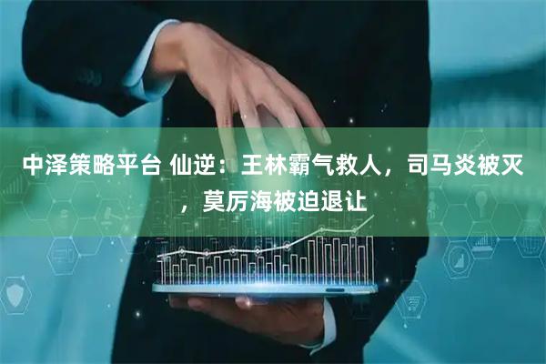 中泽策略平台 仙逆：王林霸气救人，司马炎被灭，莫厉海被迫退让