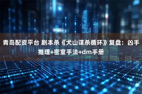 青岛配资平台 剧本杀《犬山谋杀循环》复盘：凶手推理+密室手法+dm手册