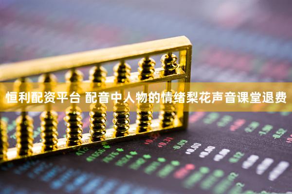 恒利配资平台 配音中人物的情绪梨花声音课堂退费