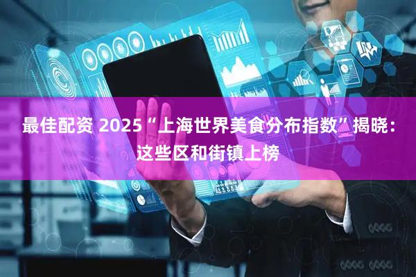 最佳配资 2025“上海世界美食分布指数”揭晓：这些区和街镇上榜