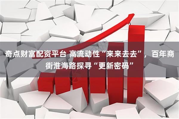 奇点财富配资平台 高流动性“来来去去”，百年商街淮海路探寻“更新密码”