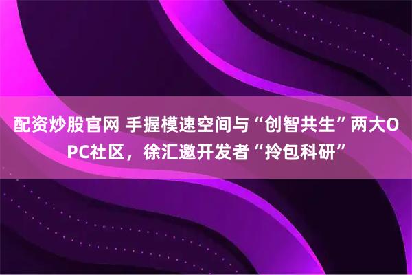 配资炒股官网 手握模速空间与“创智共生”两大OPC社区，徐汇邀开发者“拎包科研”