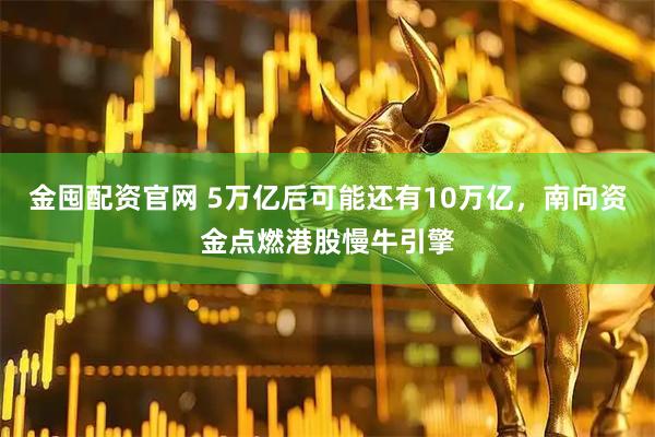 金囤配资官网 5万亿后可能还有10万亿，南向资金点燃港股慢牛引擎