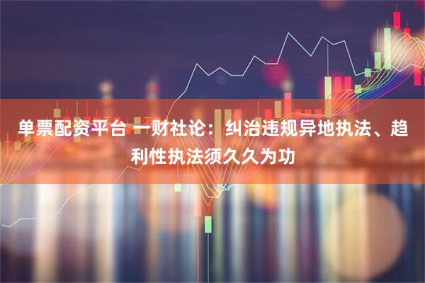 单票配资平台 一财社论：纠治违规异地执法、趋利性执法须久久为功