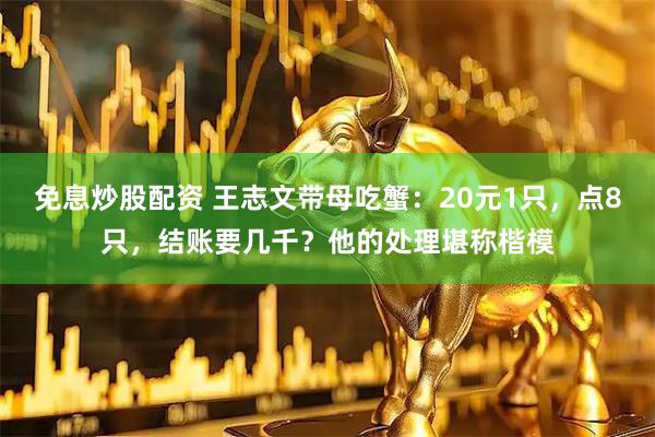 免息炒股配资 王志文带母吃蟹：20元1只，点8只，结账要几千？他的处理堪称楷模