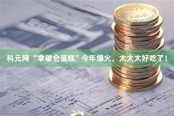 科元网 “拿破仑蛋糕”今年爆火，太太太好吃了！