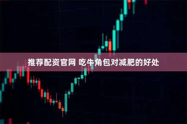 推荐配资官网 吃牛角包对减肥的好处