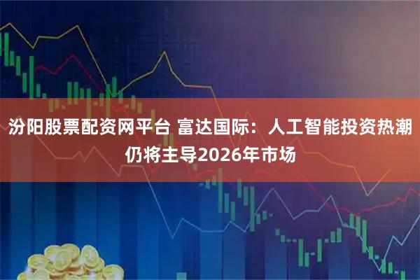 汾阳股票配资网平台 富达国际：人工智能投资热潮仍将主导2026年市场
