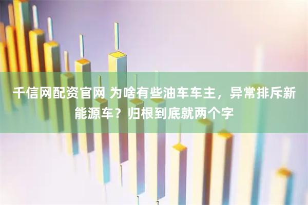 千信网配资官网 为啥有些油车车主，异常排斥新能源车？归根到底就两个字
