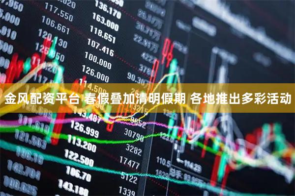 金风配资平台 春假叠加清明假期 各地推出多彩活动