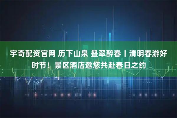 宇奇配资官网 历下山泉 叠翠醉春丨清明春游好时节！景区酒店邀您共赴春日之约