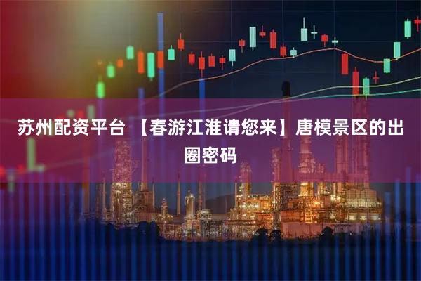 苏州配资平台 【春游江淮请您来】唐模景区的出圈密码