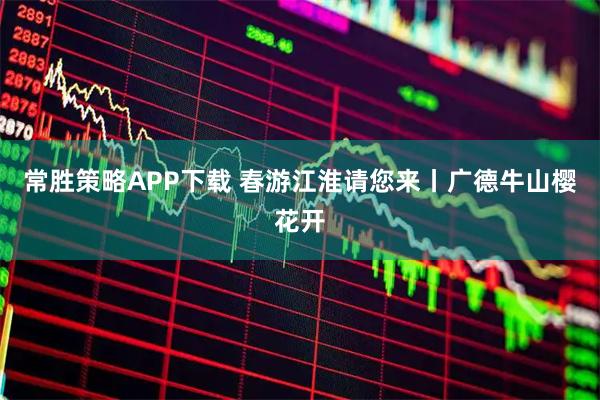 常胜策略APP下载 春游江淮请您来丨广德牛山樱花开