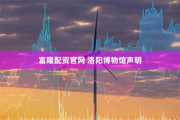 富隆配资官网 洛阳博物馆声明