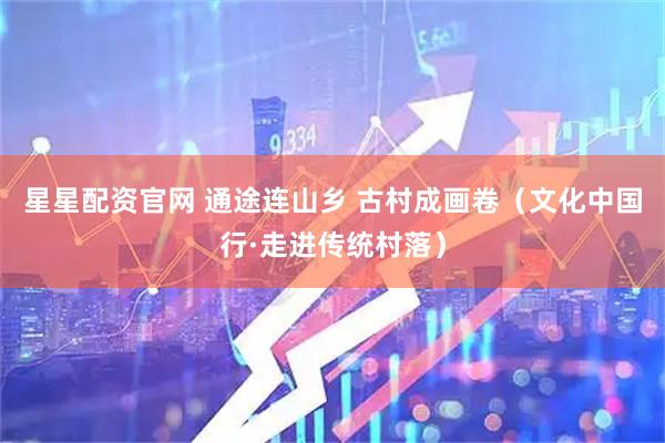 星星配资官网 通途连山乡 古村成画卷（文化中国行·走进传统村落）