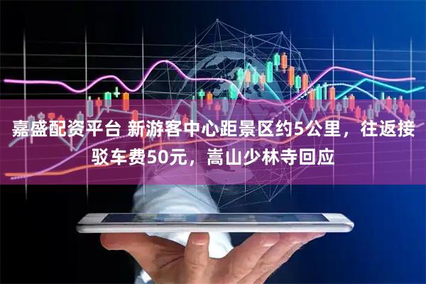 嘉盛配资平台 新游客中心距景区约5公里，往返接驳车费50元，嵩山少林寺回应