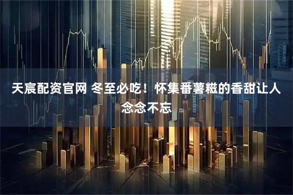天宸配资官网 冬至必吃！怀集番薯糍的香甜让人念念不忘