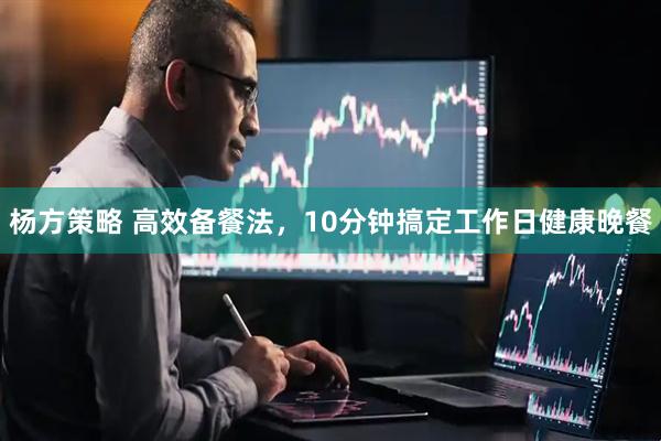 杨方策略 高效备餐法，10分钟搞定工作日健康晚餐