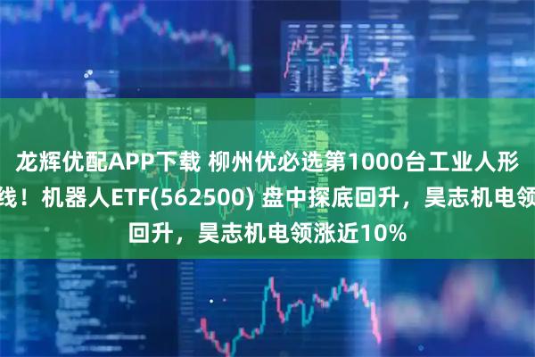 龙辉优配APP下载 柳州优必选第1000台工业人形机器人下线！机器人ETF(562500) 盘中探底回升，昊志机电领涨近10%