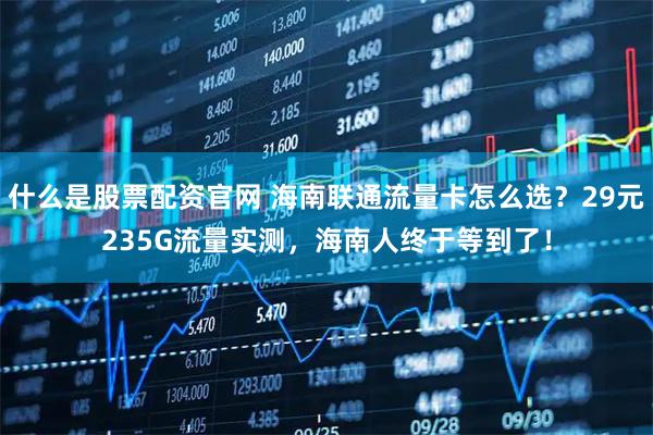 什么是股票配资官网 海南联通流量卡怎么选？29元235G流量实测，海南人终于等到了！